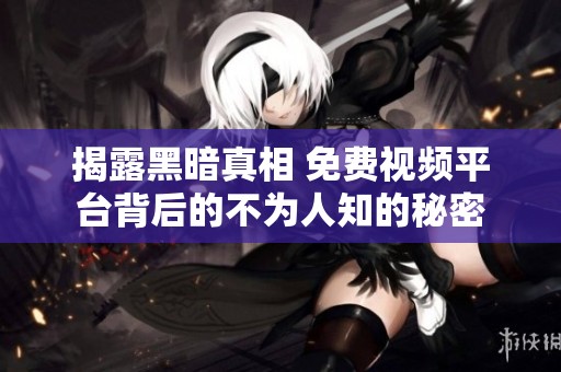 揭露黑暗真相 免费视频平台背后的不为人知的秘密