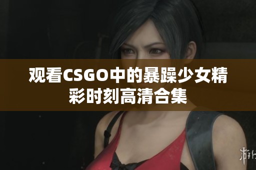 观看CSGO中的暴躁少女精彩时刻高清合集