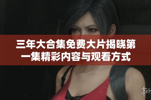 三年大合集免费大片揭晓第一集精彩内容与观看方式