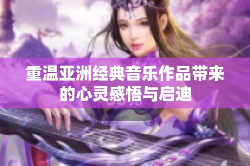 重温亚洲经典音乐作品带来的心灵感悟与启迪