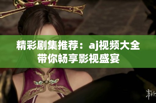 精彩剧集推荐：aj视频大全带你畅享影视盛宴