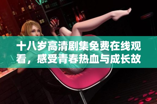 十八岁高清剧集免费在线观看，感受青春热血与成长故事的魅力