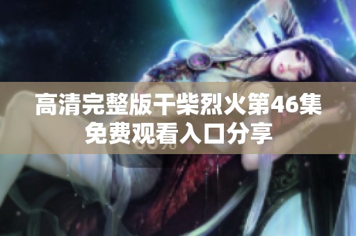高清完整版干柴烈火第46集免费观看入口分享
