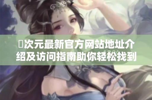 囧次元最新官方网站地址介绍及访问指南助你轻松找到入口