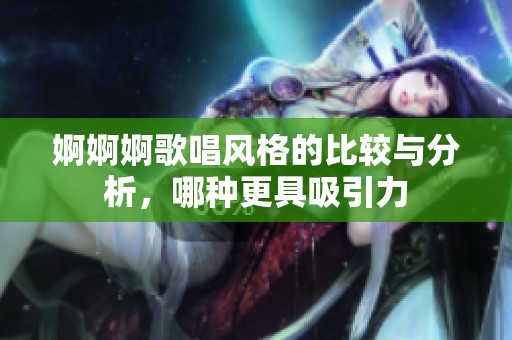婀婀婀歌唱风格的比较与分析，哪种更具吸引力