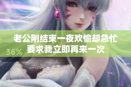 老公刚结束一夜欢愉却急忙要求我立即再来一次