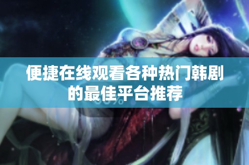 便捷在线观看各种热门韩剧的最佳平台推荐