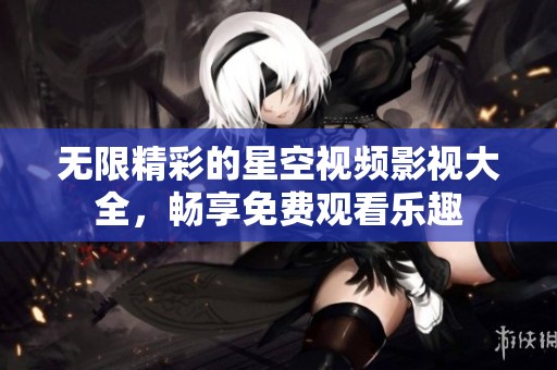 无限精彩的星空视频影视大全，畅享免费观看乐趣