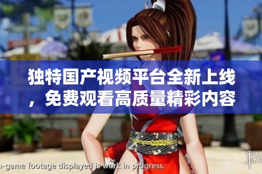 独特国产视频平台全新上线，免费观看高质量精彩内容大揭秘