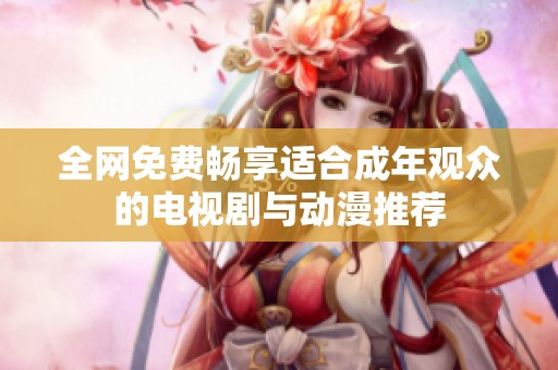 全网免费畅享适合成年观众的电视剧与动漫推荐