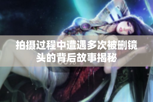 拍摄过程中遭遇多次被删镜头的背后故事揭秘