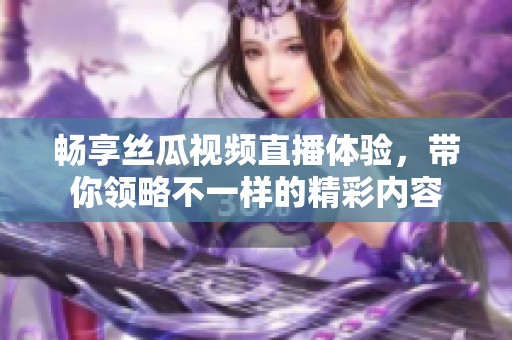 畅享丝瓜视频直播体验，带你领略不一样的精彩内容
