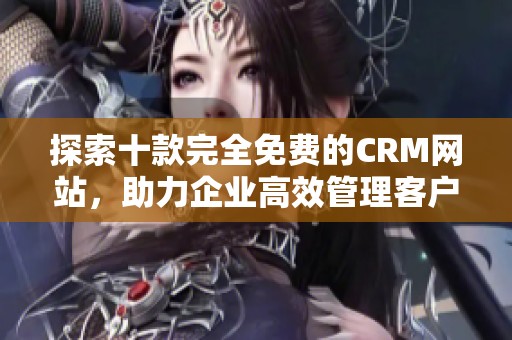 探索十款完全免费的CRM网站，助力企业高效管理客户关系