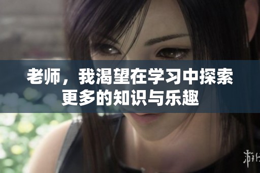 老师，我渴望在学习中探索更多的知识与乐趣