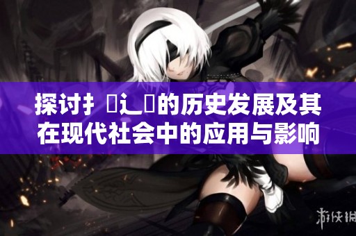 探讨扌喿辶畐的历史发展及其在现代社会中的应用与影响