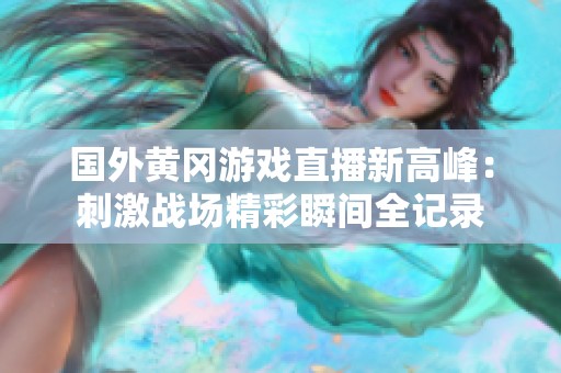 国外黄冈游戏直播新高峰：刺激战场精彩瞬间全记录