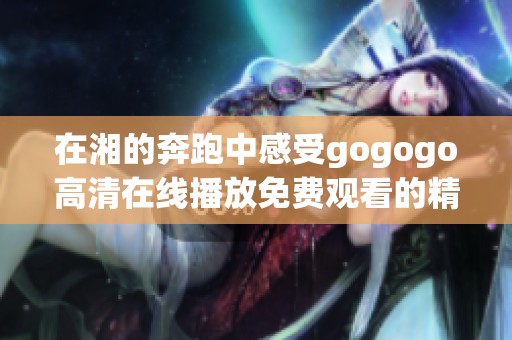 在湘的奔跑中感受gogogo高清在线播放免费观看的精彩瞬间