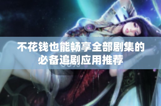 不花钱也能畅享全部剧集的必备追剧应用推荐