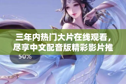 三年内热门大片在线观看，尽享中文配音版精彩影片推荐