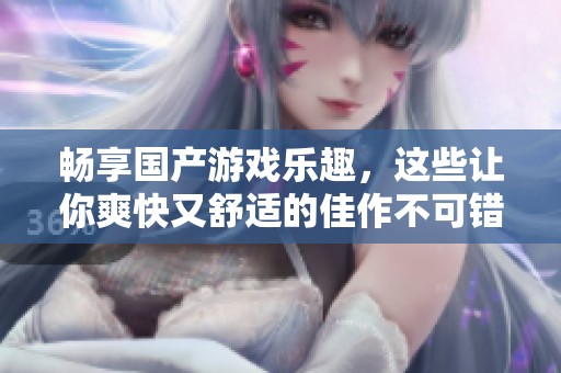 畅享国产游戏乐趣，这些让你爽快又舒适的佳作不可错过