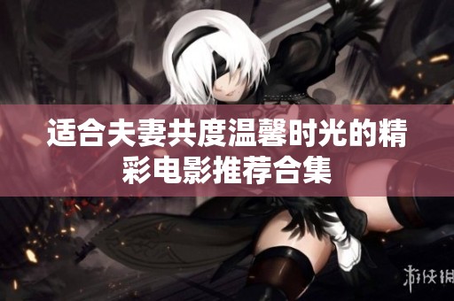 适合夫妻共度温馨时光的精彩电影推荐合集