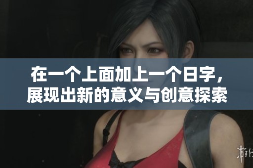 在一个上面加上一个日字，展现出新的意义与创意探索