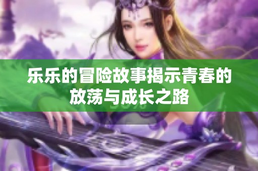 乐乐的冒险故事揭示青春的放荡与成长之路