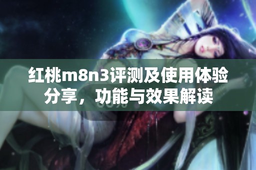 红桃m8n3评测及使用体验分享，功能与效果解读