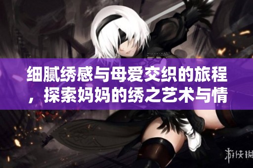 细腻绣感与母爱交织的旅程，探索妈妈的绣之艺术与情感世界