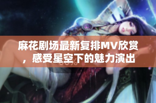 麻花剧场最新复排MV欣赏，感受星空下的魅力演出