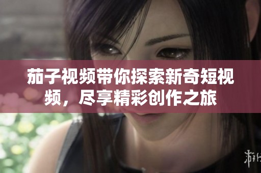 茄子视频带你探索新奇短视频，尽享精彩创作之旅