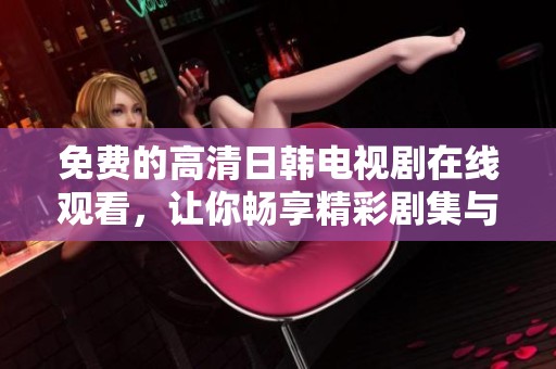 免费的高清日韩电视剧在线观看，让你畅享精彩剧集与娱乐时光
