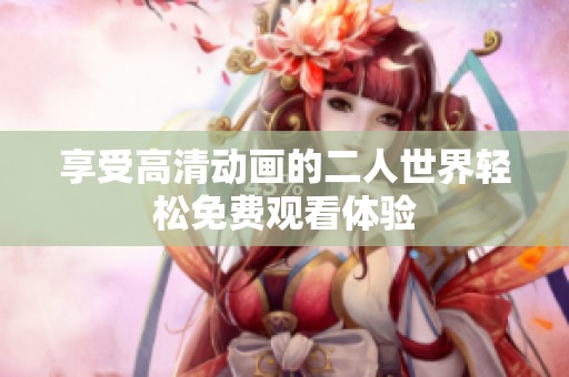 享受高清动画的二人世界轻松免费观看体验