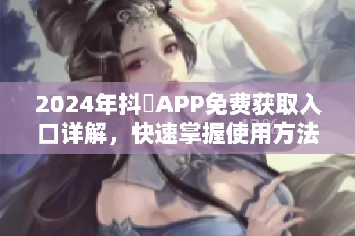2024年抖抈APP免费获取入口详解，快速掌握使用方法