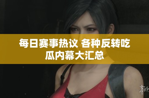 每日赛事热议 各种反转吃瓜内幕大汇总