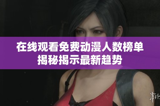 在线观看免费动漫人数榜单揭秘揭示最新趋势