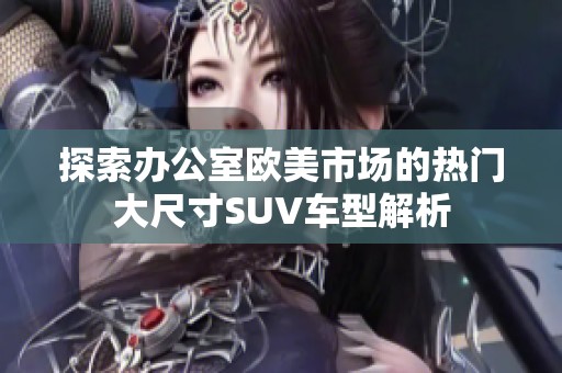 探索办公室欧美市场的热门大尺寸SUV车型解析