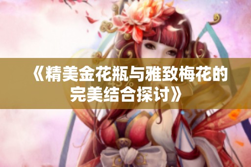 《精美金花瓶与雅致梅花的完美结合探讨》