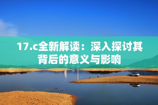 17.c全新解读：深入探讨其背后的意义与影响