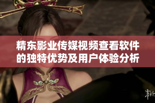 精东影业传媒视频查看软件的独特优势及用户体验分析