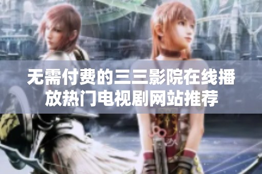 无需付费的三三影院在线播放热门电视剧网站推荐