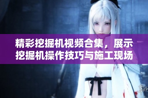 精彩挖掘机视频合集，展示挖掘机操作技巧与施工现场实录