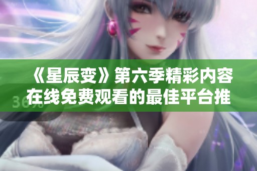 《星辰变》第六季精彩内容在线免费观看的最佳平台推荐