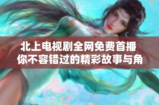 北上电视剧全网免费首播 你不容错过的精彩故事与角色