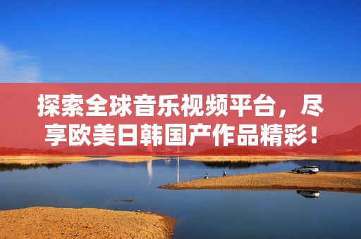 探索全球音乐视频平台，尽享欧美日韩国产作品精彩！