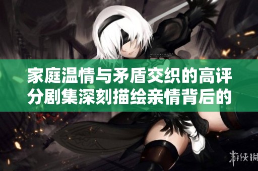 家庭温情与矛盾交织的高评分剧集深刻描绘亲情背后的真实故事