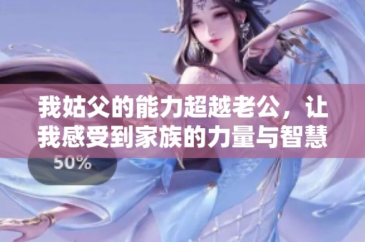 我姑父的能力超越老公，让我感受到家族的力量与智慧