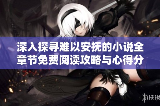 深入探寻难以安抚的小说全章节免费阅读攻略与心得分享