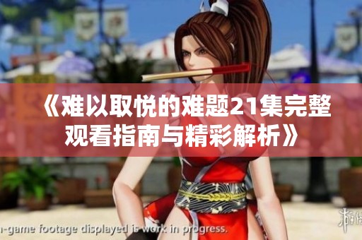 《难以取悦的难题21集完整观看指南与精彩解析》