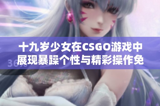 十九岁少女在CSGO游戏中展现暴躁个性与精彩操作免费观看